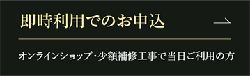 即時利用でのお申込 オンラインショップ・少額補修工事で当日ご利用の方