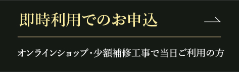 即時利用でのお申込 オンラインショップ・少額補修工事で当日ご利用の方