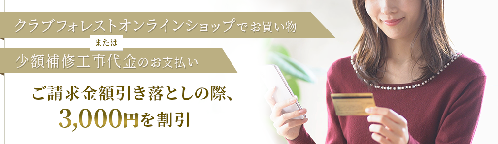 クラブフォレストオンラインショップでお買い物または少額補修工事代金でのお支払い ご請求金額引き落としの際、3,000円分を割引