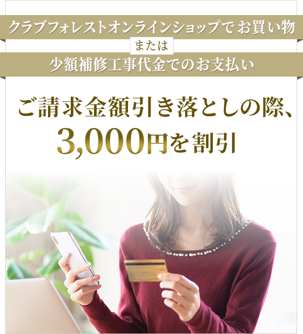 クラブフォレストオンラインショップでお買い物または少額補修工事代金でのお支払い ご請求金額引き落としの際、3,000円分を割引