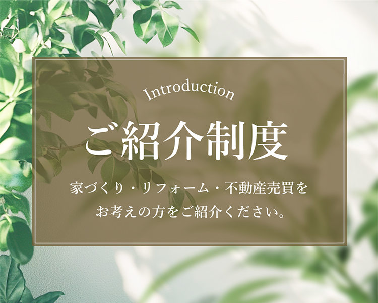 Introduction ご紹介制度 家づくり・リフォーム・不動産売買をお考えの方をご紹介ください